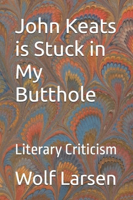 John Keats is Stuck in My Butthole: Literary Criticism by Larsen, Wolf