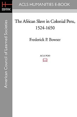 The African Slave in Colonial Peru, 1524-1650 by Bowser, Frederick P.
