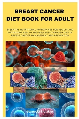 Breast Cancer Diet Book for Adult: Essential Nutritional Approaches for Adults and Optimizing Health and Wellness Through Diet in Breast Cancer Manage by Hunkie, Sanucci