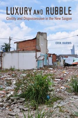 Luxury and Rubble: Civility and Dispossession in the New Saigonvolume 32 by Harms, Erik