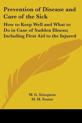 Prevention of Disease and Care of the Sick: How to Keep Well and What to Do in Case of Sudden Illness; Including First Aid to the Injured by Stimpson, W. G.