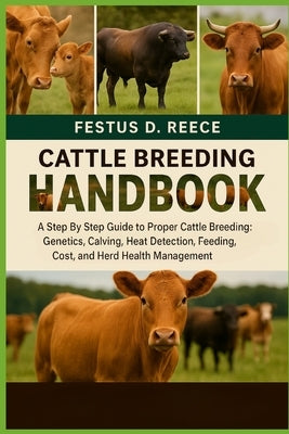 Cattle Breeding Handbook: A Step By Step Guide to Proper Cattle Breeding Genetics, Calving, Heat Detection, Feeding, Cost, and Herd Health Management by D. Reece, Festus