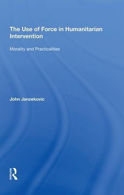 The Use of Force in Humanitarian Intervention: Morality and Practicalities by Janzekovic, John