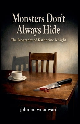 Monsters Don't Always Hide: The Biography of Katherine Knight by Woodward, John M.