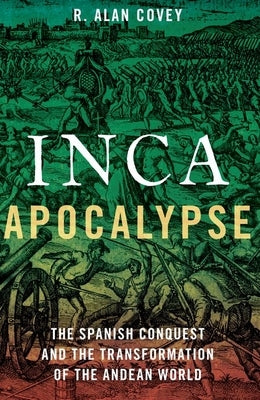 Inca Apocalypse: The Spanish Conquest and the Transformation of the Andean World by Covey, Alan R.
