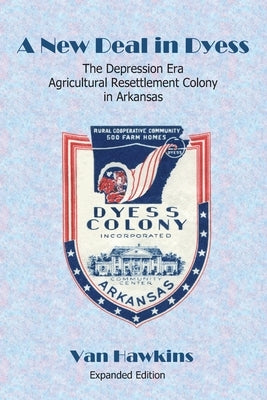 A New Deal in Dyess: The Depression Era Agricultural Resettlement Colony in Arkansas by Hawkins, Van