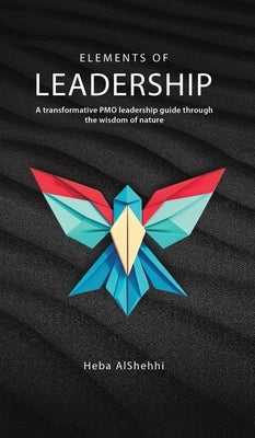 Elements of Leadership: A transformative PMO leadership guide through the wisdom of nature by Alshehhi, Heba