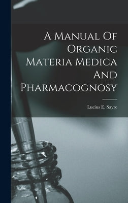 A Manual Of Organic Materia Medica And Pharmacognosy by Sayre, Lucius E.