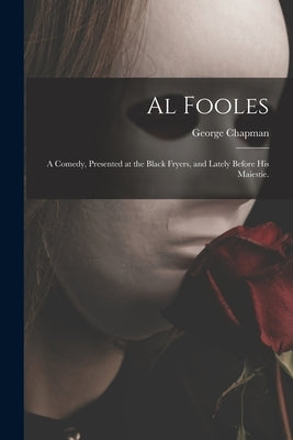 Al Fooles: a Comedy, Presented at the Black Fryers, and Lately Before His Maiestie. by Chapman, George 1559?-1634