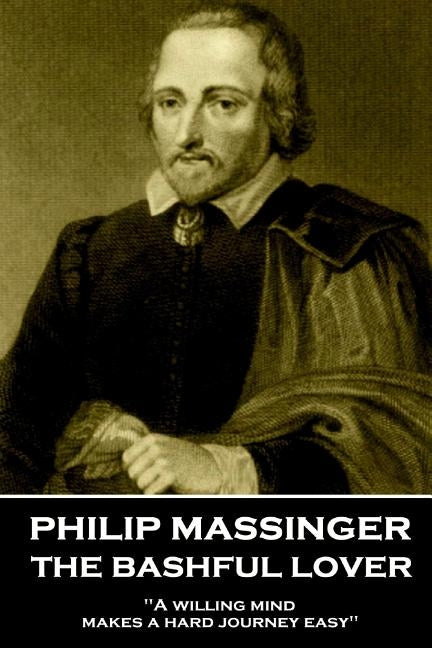 Philip Massinger - The Bashful Lover: "A willing mind makes a hard journey easy" by Massinger, Philip