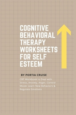 Cognitive Behavioral Therapy Worksheets for Self Esteem: CBT Workbook to Deal with Stress, Anxiety, Anger, Control Mood, Learn New Behaviors & Regulat by Cruise, Portia