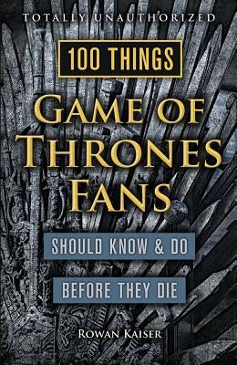 100 Things Game of Thrones Fans Should Know & Do Before They Die by Kaiser, Rowan