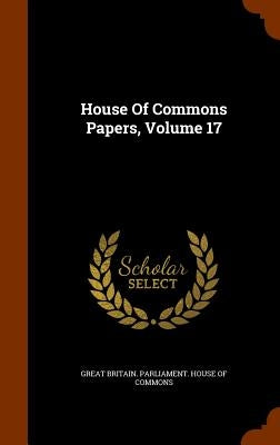 House Of Commons Papers, Volume 17 by Great Britain Parliament House of Comm