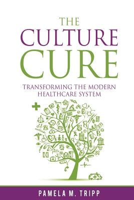 The Culture Cure: Transforming the Modern Healthcare System by Tripp, Pamela M.