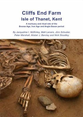 Cliffs End Farm Isle of Thanet, Kent: A Mortuary and Ritual Site of the Bronze Age, Iron Age and Anglo-Saxon Period with Evidence for Long-Distance Ma by McKinley, Jacqueline I.