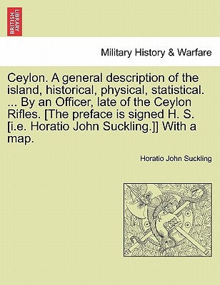 Ceylon. a General Description of the Island, Historical, Physical, Statistical. ... by an Officer, Late of the Ceylon Rifles. [The Preface Is Signed H by Suckling, Horatio John