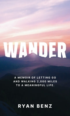 Wander: A Memoir of Letting go and Walking 2,000 Miles to a Meaningful Life by Benz, Ryan