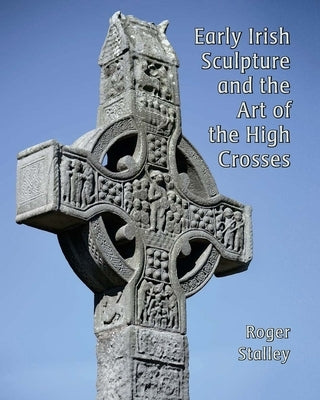 Early Irish Sculpture and the Art of the High Crosses by Stalley, Roger A.