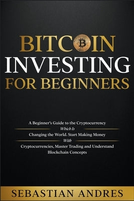 Bitcoin investing for beginners: A Beginner's Guide to the Cryptocurrency Which Is Changing the World. Make Money with Cryptocurrencies, Master Tradin by Andres, Sebastian