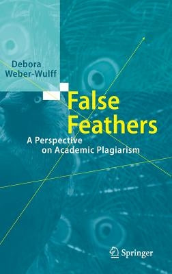 False Feathers: A Perspective on Academic Plagiarism by Weber-Wulff, Debora
