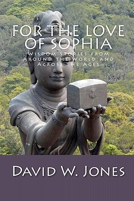 For the Love of Sophia: Wisdom Stories from Around the World and Across the Ages by Jones, David W.