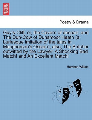 Guy's-Cliff, Or, the Cavern of Despair; And the Dun-Cow of Dunsmoor Heath (a Burlesque Imitation of the Tales in MacPherson's Ossian), Also, the Butch by Wilson, Harrison