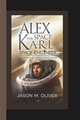 Alex Karl: The Space Engineer: Secrets of the Celestial Forge. by Oliver, Jason M.