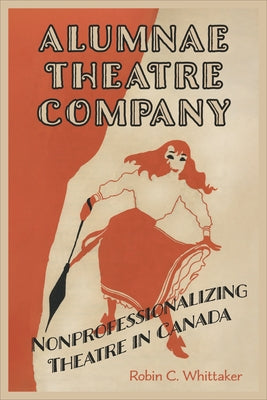Alumnae Theatre Company: Nonprofessionalizing Theatre in Canada by Whittaker, Robin C.