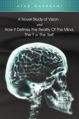 A Novel Study of Vision - And How It Defines the Reality of the Mind, the 'i' or the 'Self' by Gharbawi, Ayad