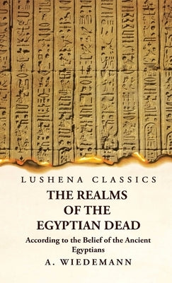 The Realms of the Egyptian Dead According to the Belief of the Ancient Egyptians by A Wiedemann