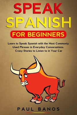 Speak Spanish for Beginners: Learn to Speak Spanish with the Most Commonly Used Phrases in Everyday Conversations. Crazy Stories to Listen to in Yo by Banos, Paul