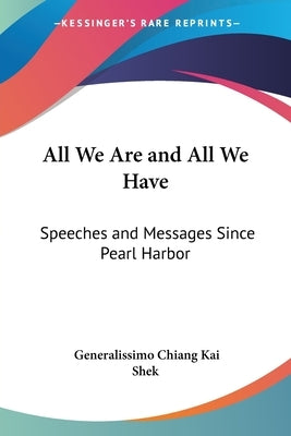 All We Are and All We Have: Speeches and Messages Since Pearl Harbor by Kai Shek, Generalissimo Chiang