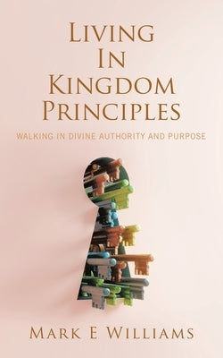 Living In Kingdom Principles: Walking in Divine Authority and Purpose by Williams, Mark E.