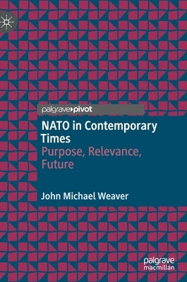 NATO in Contemporary Times: Purpose, Relevance, Future by Weaver, John Michael