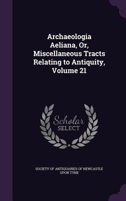 Archaeologia Aeliana, Or, Miscellaneous Tracts Relating to Antiquity, Volume 21 by Society of Antiquaries of Newcastle Upon
