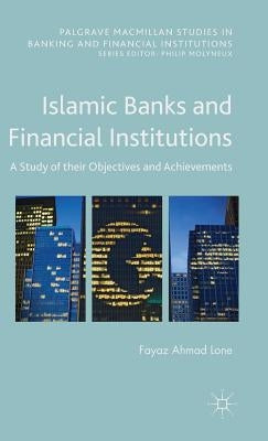 Islamic Banks and Financial Institutions: A Study of Their Objectives and Achievements by Lone, Fayaz Ahmad