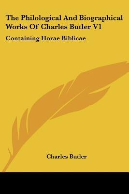 The Philological And Biographical Works Of Charles Butler V1: Containing Horae Biblicae by Butler, Charles