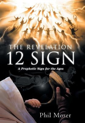 The Revelation 12 Sign: A Prophetic Sign for the Ages by Moser, Phil