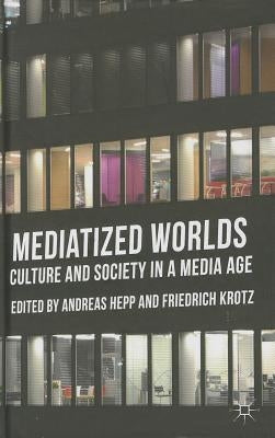 Mediatized Worlds: Culture and Society in a Media Age by Hepp, A.