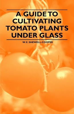 A Guide to Cultivating Tomato Plants Under Glass by Shewell-Cooper, W. E.