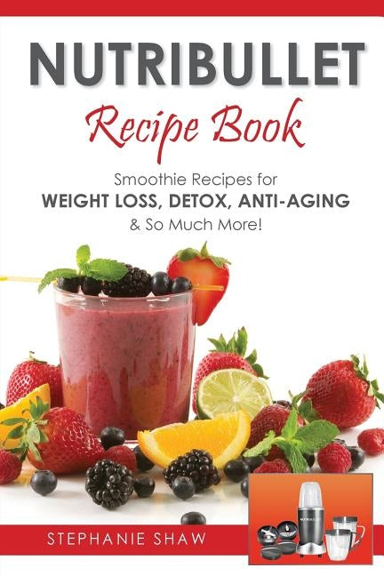 Nutribullet Recipe Book: Smoothie Recipes for Weight-Loss, Detox, Anti-Aging & So Much More! by Shaw, Stephanie