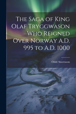 The Saga of King Olaf Tryggwason Who Reigned Over Norway A.D. 995 to A.D. 1000 by Snorrason, Oddr