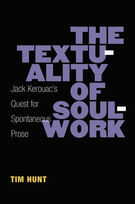 The Textuality of Soulwork: Jack Kerouac's Quest for Spontaneous Prose by Hunt, Timothy