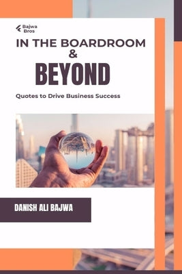 In the Boardroom & Beyond: Quotes to Drive Business Success by Bajwa, Danish Ali