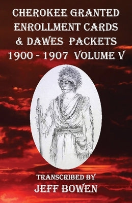Cherokee Granted Enrollment Cards & Dawes Packets 1900 - 1907: Volume V by Bowen, Jeff