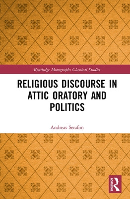 Religious Discourse in Attic Oratory and Politics by Serafim, Andreas