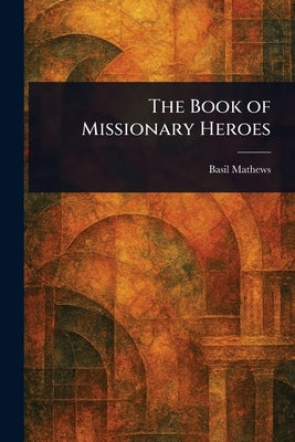 The Book of Missionary Heroes by Mathews, Basil