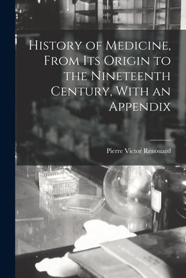 History of Medicine, From its Origin to the Nineteenth Century, With an Appendix by Renouard, Pierre Victor