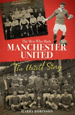 The Men Who Made Manchester United: The Definitive Story of the Reds Before Matt Busby by Robinson, Harry