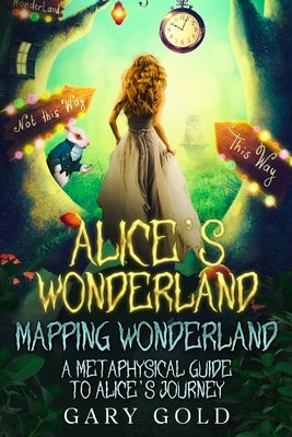 Alice's Wonderland Mapping Wonderland: A Metaphysical Guide to Alice's Journey by Gold, Gary